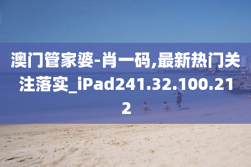 澳門(mén)管家婆-肖一碼,最新熱門(mén)關(guān)注落實(shí)_iPad241.32.100.212