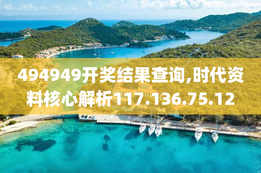 494949開獎結(jié)果查詢,時代資料核心解析117.136.75.12