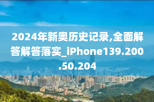 2024年新奧歷史記錄,全面解答解答落實(shí)_iPhone139.200.50.204