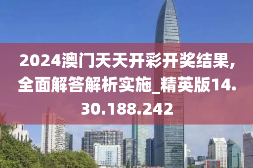 2024澳門天天開彩開獎結(jié)果,全面解答解析實(shí)施_精英版14.30.188.242