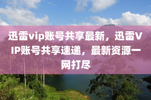 迅雷vip賬號共享最新，迅雷VIP賬號共享速遞，最新資源一網(wǎng)打盡