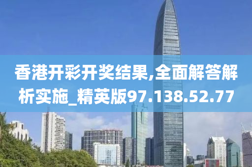 香港開彩開獎結果,全面解答解析實施_精英版97.138.52.77