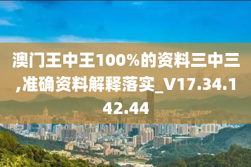 澳門王中王100%的資料三中三,準(zhǔn)確資料解釋落實(shí)_V17.34.142.44