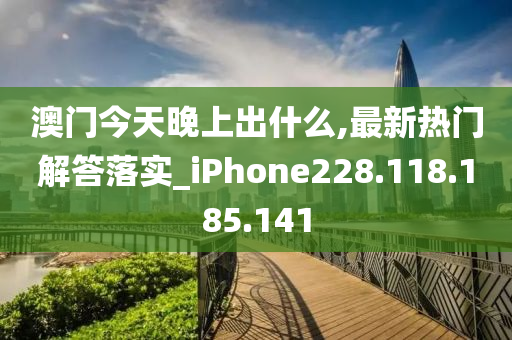 澳門今天晚上出什么,最新熱門解答落實_iPhone228.118.185.141