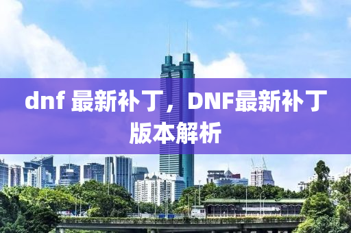 dnf 最新補(bǔ)丁，DNF最新補(bǔ)丁版本解析