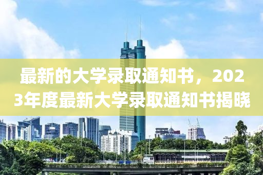 最新的大學(xué)錄取通知書，2023年度最新大學(xué)錄取通知書揭曉