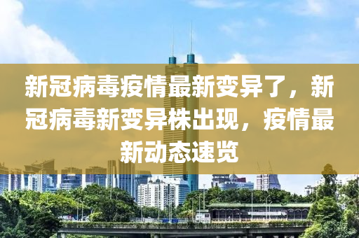 新冠病毒疫情最新變異了，新冠病毒新變異株出現(xiàn)，疫情最新動態(tài)速覽