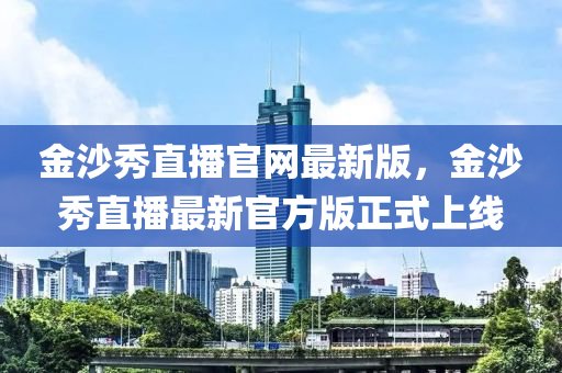 金沙秀直播官網(wǎng)最新版，金沙秀直播最新官方版正式上線