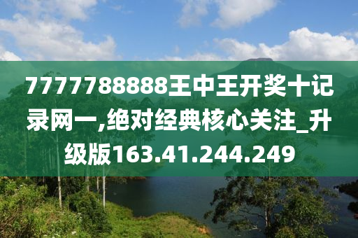 7777788888王中王開獎十記錄網(wǎng)一,絕對經(jīng)典核心關(guān)注_升級版163.41.244.249