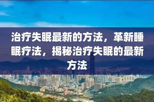 治療失眠最新的方法，革新睡眠療法，揭秘治療失眠的最新方法