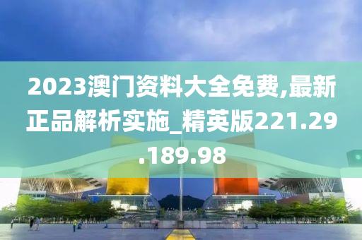 2023澳門資料大全免費(fèi),最新正品解析實(shí)施_精英版221.29.189.98