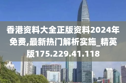 香港资料大全正版资料2024年免费,最新热门解析实施_精英版175.229.41.118