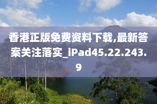 香港正版免費資料下載,最新答案關注落實_iPad45.22.243.9