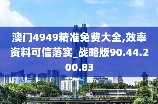 澳門4949精準免費大全,效率資料可信落實_戰(zhàn)略版90.44.200.83