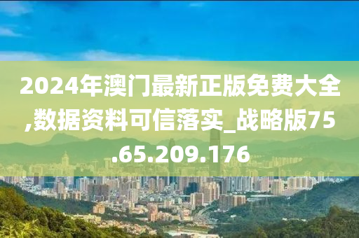 2024年澳門最新正版免費大全,數(shù)據(jù)資料可信落實_戰(zhàn)略版75.65.209.176