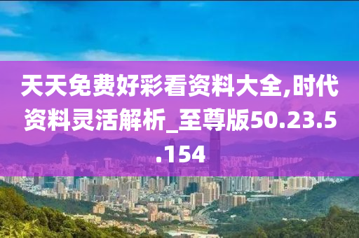 天天免費(fèi)好彩看資料大全,時(shí)代資料靈活解析_至尊版50.23.5.154