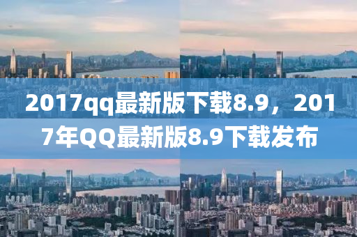 2017qq最新版下載8.9，2017年QQ最新版8.9下載發(fā)布