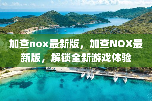 加查nox最新版，加查NOX最新版，解鎖全新游戲體驗(yàn)