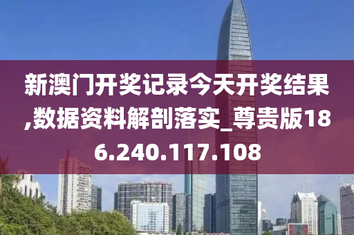 新澳門開獎記錄今天開獎結(jié)果,數(shù)據(jù)資料解剖落實_尊貴版186.240.117.108