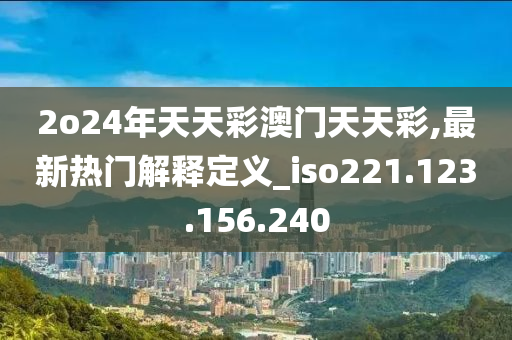 2o24年天天彩澳門天天彩,最新熱門解釋定義_iso221.123.156.240