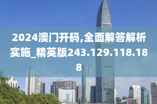 2024澳門開碼,全面解答解析實施_精英版243.129.118.188