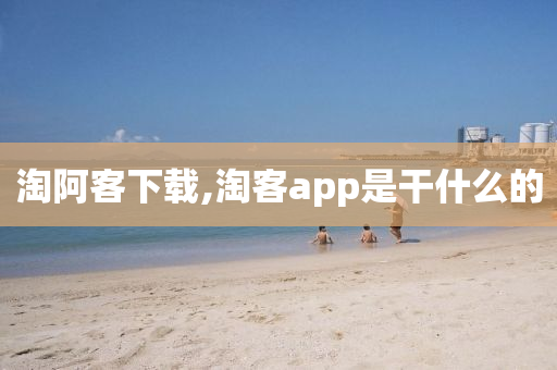 淘阿客下載,淘客app是干什么的