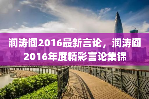 潤濤閻2016最新言論，潤濤閻2016年度精彩言論集錦