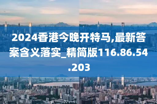 2024香港今晚開特馬,最新答案含義落實(shí)_精簡(jiǎn)版116.86.54.203