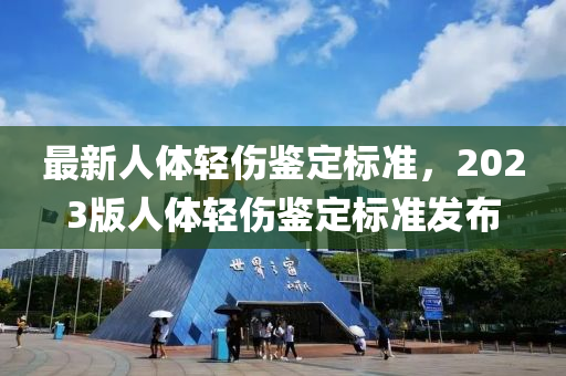 最新人體輕傷鑒定標(biāo)準(zhǔn)，2023版人體輕傷鑒定標(biāo)準(zhǔn)發(fā)布