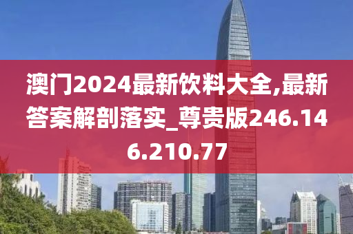 澳門2024最新飲料大全,最新答案解剖落實_尊貴版246.146.210.77