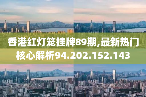 香港紅燈籠掛牌89期,最新熱門核心解析94.202.152.143