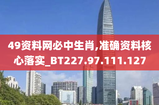 49資料網(wǎng)必中生肖,準(zhǔn)確資料核心落實(shí)_BT227.97.111.127