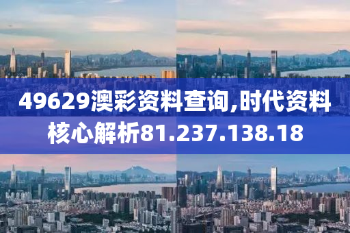 49629澳彩資料查詢,時代資料核心解析81.237.138.18