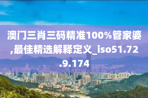 澳門三肖三碼精準(zhǔn)100%管家婆,最佳精選解釋定義_iso51.72.9.174