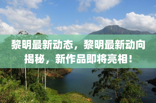 黎明最新動態(tài)，黎明最新動向揭秘，新作品即將亮相！