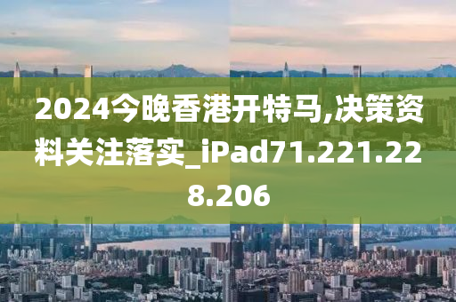 2024今晚香港开特马,决策资料关注落实_iPad71.221.228.206