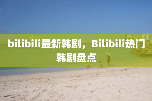 bilibili最新韓劇，Bilibili熱門韓劇盤點