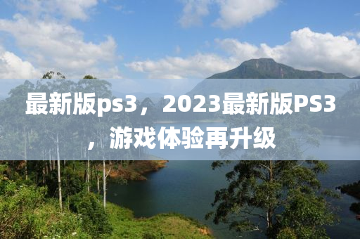 最新版ps3，2023最新版PS3，游戲體驗(yàn)再升級(jí)