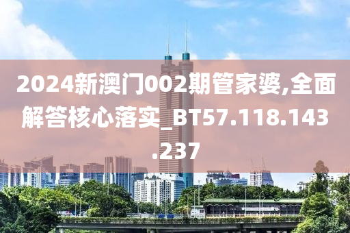 2024新澳門002期管家婆,全面解答核心落實(shí)_BT57.118.143.237