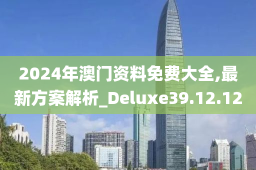 2024年澳門資料免費(fèi)大全,最新方案解析_Deluxe39.12.12