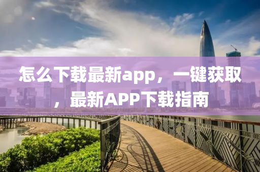 怎么下載最新app，一鍵獲取，最新APP下載指南