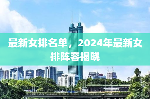 最新女排名單，2024年最新女排陣容揭曉