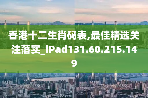 香港十二生肖码表,最佳精选关注落实_iPad131.60.215.149