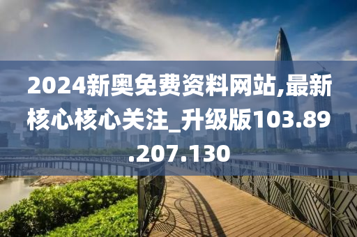 2024新奧免費資料網(wǎng)站,最新核心核心關(guān)注_升級版103.89.207.130