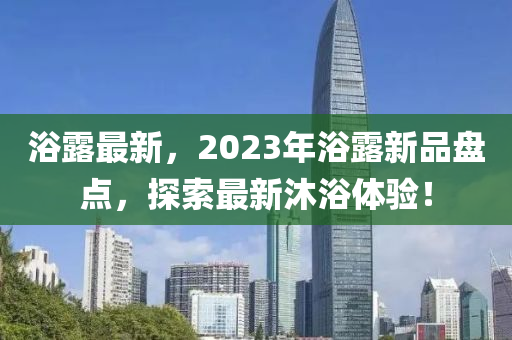 浴露最新，2023年浴露新品盤點，探索最新沐浴體驗！