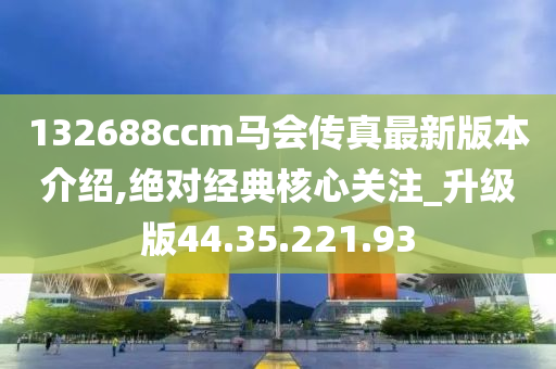 132688ccm馬會傳真最新版本介紹,絕對經(jīng)典核心關(guān)注_升級版44.35.221.93