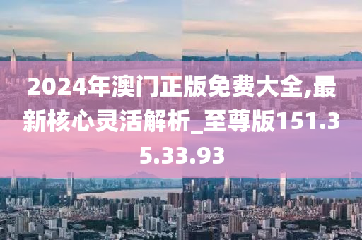 2024年澳門正版免費(fèi)大全,最新核心靈活解析_至尊版151.35.33.93