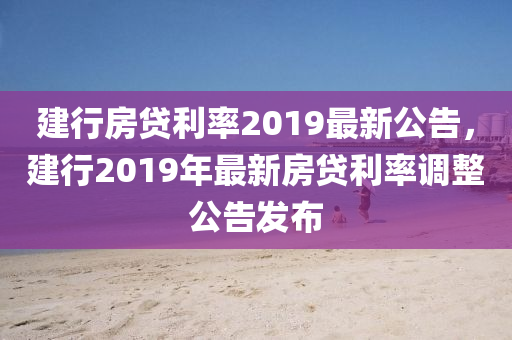 建行房貸利率2019最新公告，建行2019年最新房貸利率調(diào)整公告發(fā)布