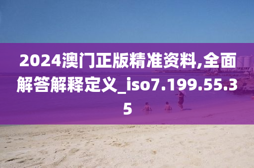 2024澳門(mén)正版精準(zhǔn)資料,全面解答解釋定義_iso7.199.55.35