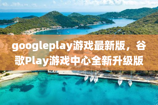 googleplay游戲最新版，谷歌Play游戲中心全新升級版